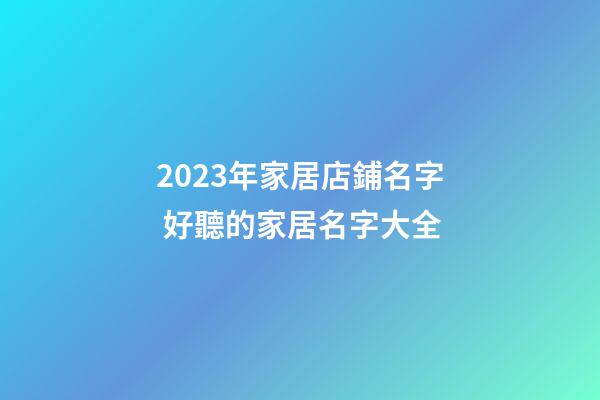 2023年家居店鋪名字 好聽的家居名字大全-第1張-店鋪起名-玄機派